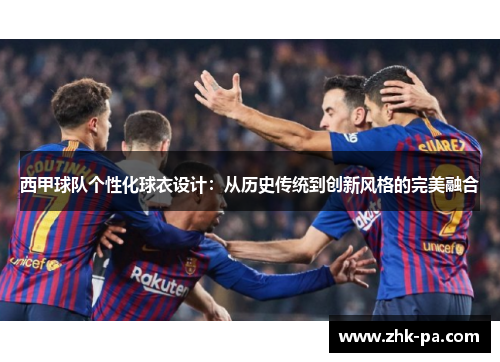 西甲球队个性化球衣设计：从历史传统到创新风格的完美融合