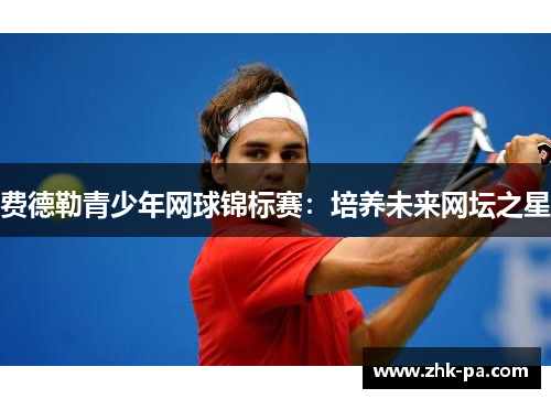 费德勒青少年网球锦标赛：培养未来网坛之星