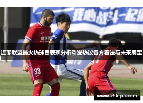 近期联盟最火热球员表现分析引发热议各方看法与未来展望
