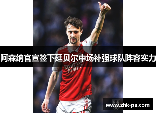阿森纳官宣签下廷贝尔中场补强球队阵容实力