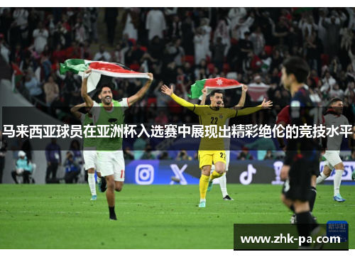 马来西亚球员在亚洲杯入选赛中展现出精彩绝伦的竞技水平
