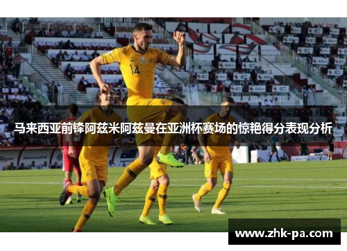 马来西亚前锋阿兹米阿兹曼在亚洲杯赛场的惊艳得分表现分析