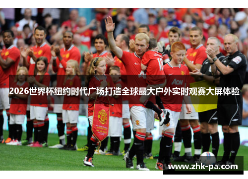 2026世界杯纽约时代广场打造全球最大户外实时观赛大屏体验