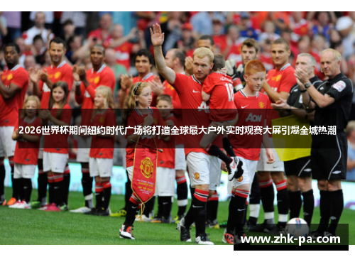 2026世界杯期间纽约时代广场将打造全球最大户外实时观赛大屏引爆全城热潮 2026世界杯期间纽约时代广场将打造全球最大户外实时观赛大屏引爆全城热潮
