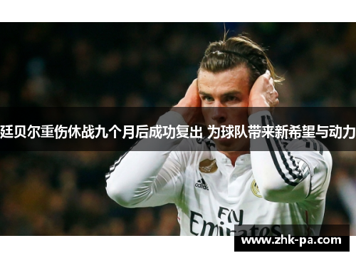 廷贝尔重伤休战九个月后成功复出 为球队带来新希望与动力 廷贝尔重伤休战九个月后成功复出 为球队带来新希望与动力