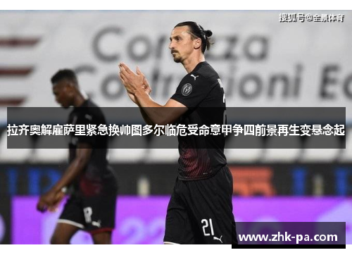 拉齐奥解雇萨里紧急换帅图多尔临危受命意甲争四前景再生变悬念起 拉齐奥解雇萨里紧急换帅图多尔临危受命意甲争四前景再生变悬念起
