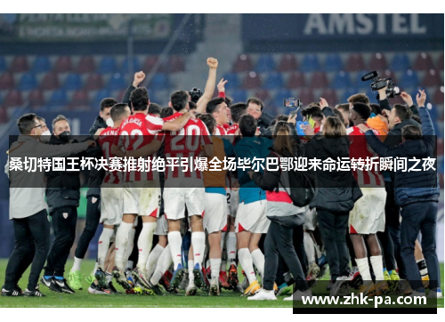 桑切特国王杯决赛推射绝平引爆全场毕尔巴鄂迎来命运转折瞬间之夜