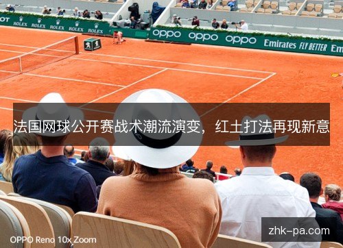 法国网球公开赛战术潮流演变,红土打法再现新意 法国网球公开赛战术潮流演变,红土打法再现新意