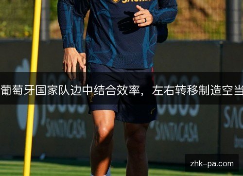 葡萄牙国家队边中结合效率,左右转移制造空当 葡萄牙国家队边中结合效率,左右转移制造空当
