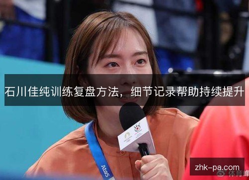石川佳纯训练复盘方法，细节记录帮助持续提升