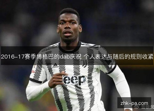 2016-17赛季博格巴的dab庆祝 个人表达与随后的规则收紧 2016-17赛季博格巴的dab庆祝 个人表达与随后的规则收紧