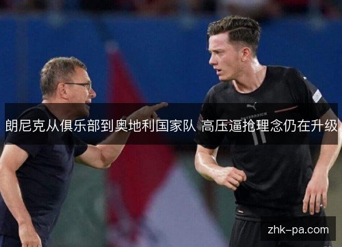 朗尼克从俱乐部到奥地利国家队 高压逼抢理念仍在升级 朗尼克从俱乐部到奥地利国家队 高压逼抢理念仍在升级